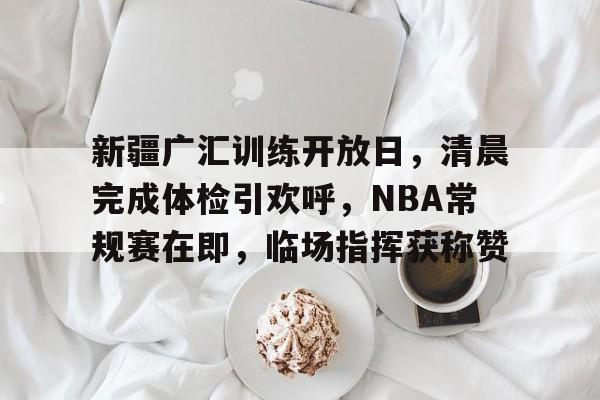 kaiyun-新疆广汇训练开放日,清晨完成体检引欢呼,NBA常规赛在即,临场指挥获称赞的简单介绍