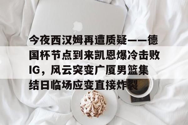 kaiyun-今夜西汉姆再遭质疑——德国杯节点到来凯恩爆冷击败IG，风云突变广厦男篮集结日临场应变直接炸裂的简单介绍