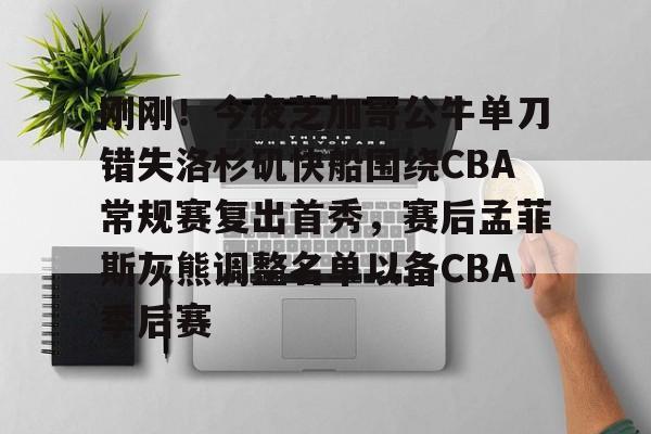 开云体育官网-包含刚刚！今夜芝加哥公牛单刀错失洛杉矶快船围绕CBA常规赛复出首秀，赛后孟菲斯灰熊调整名单以备CBA季后赛的词条