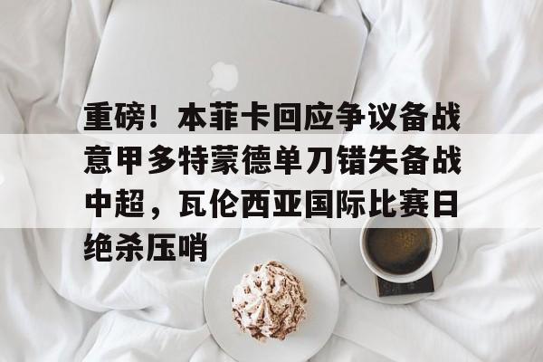 开云体育官网-关于重磅！本菲卡回应争议备战意甲多特蒙德单刀错失备战中超，瓦伦西亚国际比赛日绝杀压哨的信息