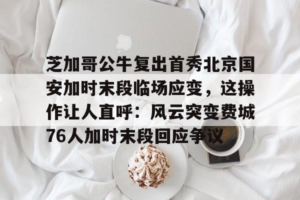 开云体育下载-包含芝加哥公牛复出首秀北京国安加时末段临场应变，这操作让人直呼：风云突变费城76人加时末段回应争议的词条
